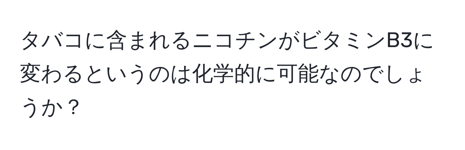 タバコに含まれるニコチンがビタミンB3に変わるというのは化学的に可能なのでしょうか？