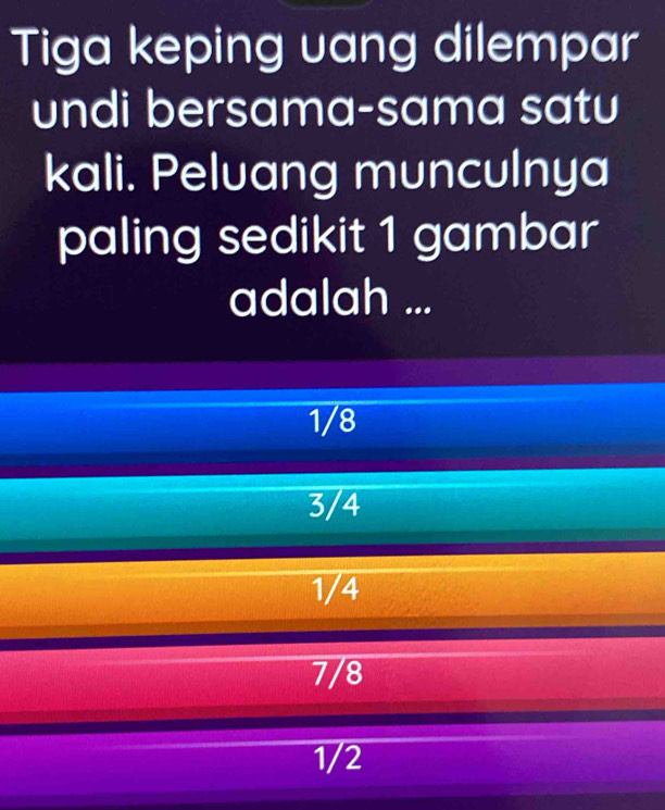 Tiga keping uang dilempar
undi bersama-sama satu
kali. Peluang munculnya
paling sedikit 1 gambar
adalah ...
1/8
3/4
1/4
7/8
1/2