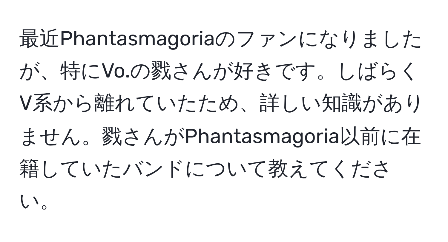 最近Phantasmagoriaのファンになりましたが、特にVo.の戮さんが好きです。しばらくV系から離れていたため、詳しい知識がありません。戮さんがPhantasmagoria以前に在籍していたバンドについて教えてください。