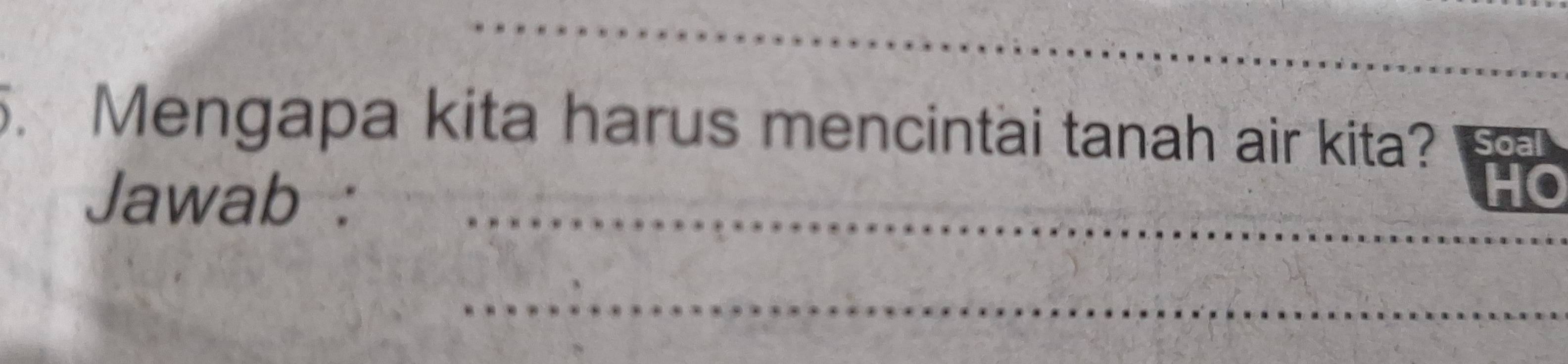 Mengapa kita harus mencintai tanah air kita? 
Jawab :