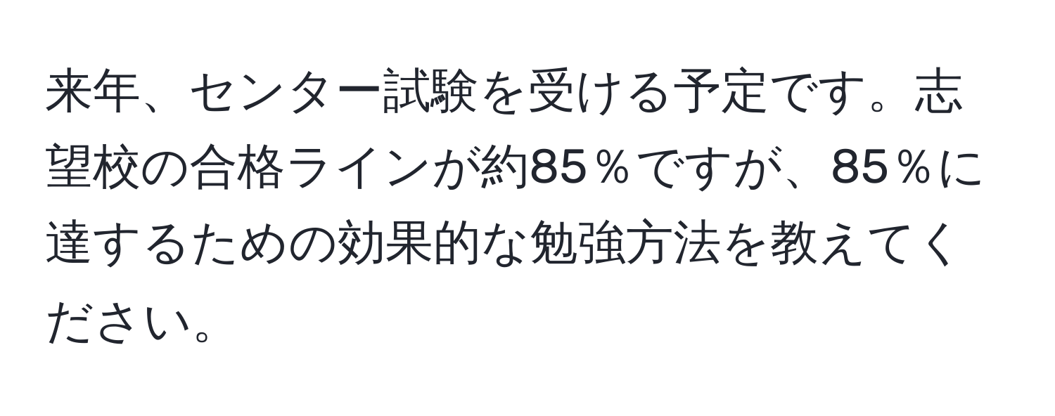 来年、センター試験を受ける予定です。志望校の合格ラインが約85％ですが、85％に達するための効果的な勉強方法を教えてください。