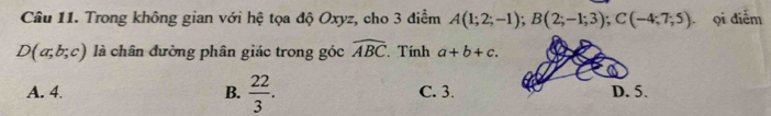 Trong không gian với hệ tọa độ Oxyz, cho 3 điểm A(1;2;-1); B(2;-1;3); C(-4;7;5) ọi điểm
D(a;b;c) là chân đường phân giác trong góc widehat ABC Tính a+b+c.
A. 4. B.  22/3 . C. 3. D. 5.