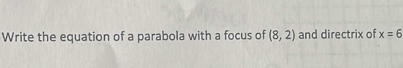 Write the equation of a parabola with a focus of (8,2) and directrix of x=6