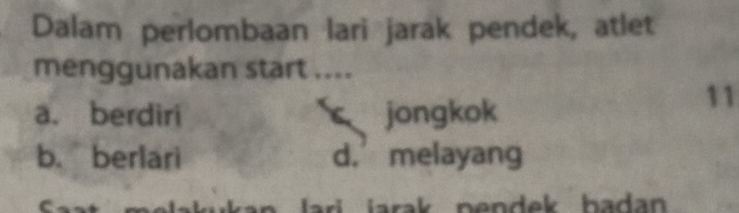 Dalam perlombaan lari jarak pendek, atlet
menggunakan start ....
a. berdiri jongkok
11
b. berlari d.’ melayang