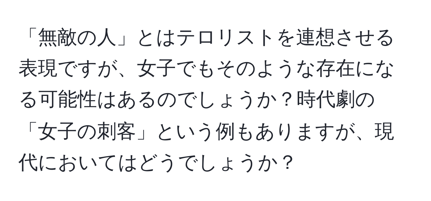 「無敵の人」とはテロリストを連想させる表現ですが、女子でもそのような存在になる可能性はあるのでしょうか？時代劇の「女子の刺客」という例もありますが、現代においてはどうでしょうか？