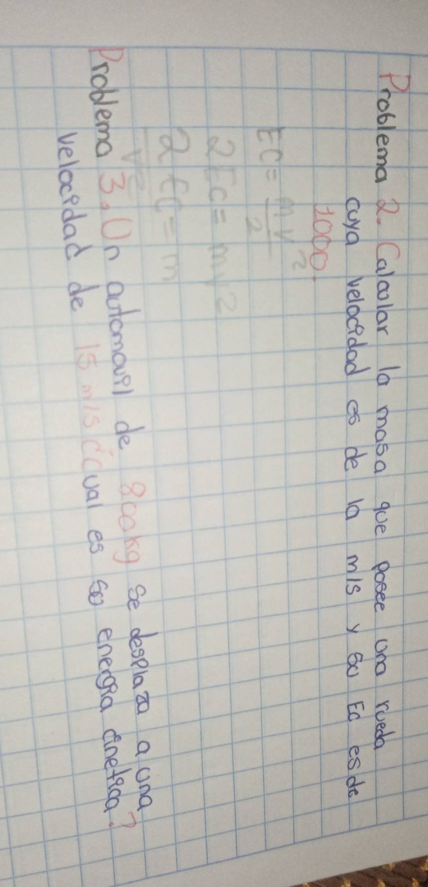 Problema 2. Calcolar la masa gue posee uno rueda 
cuya velocidad es de 10 mis y 30 Ed esde
10001
EC= mv^2/2 
2Ec=mv^2
2EC=m
Problema 3, On automoup) de 8cokg Se desplaza a una 
velocedad de issccual es so energea dnefica?