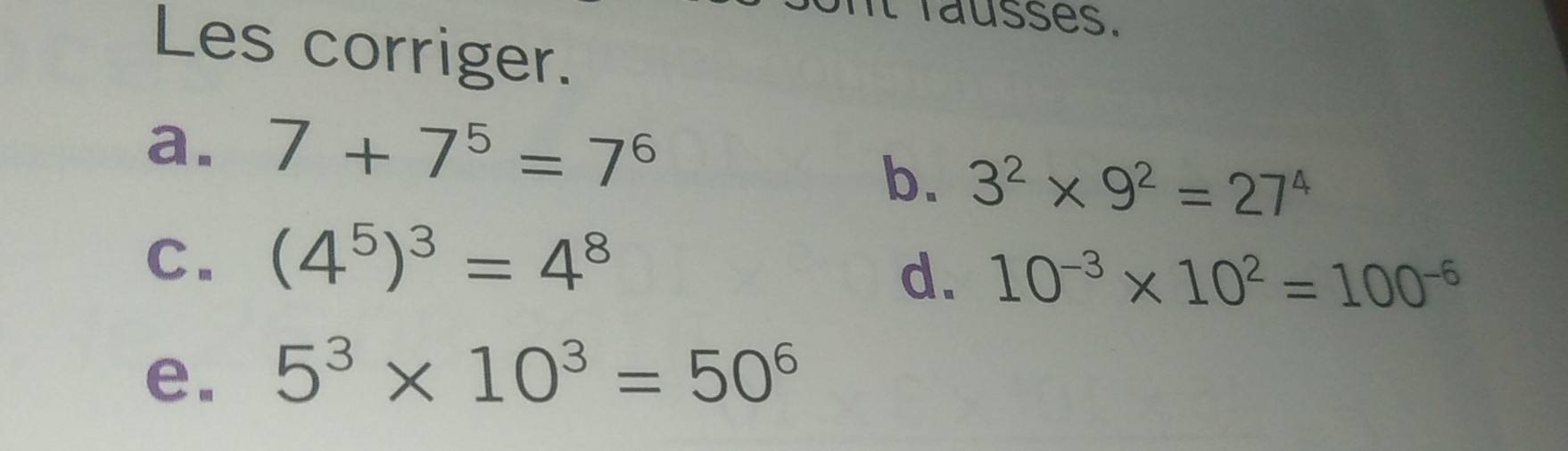 nt rausses. 
Les corriger. 
a. 7+7^5=7^6
b. 3^2* 9^2=27^4
C. (4^5)^3=4^8
d. 10^(-3)* 10^2=100^(-6)
e. 5^3* 10^3=50^6