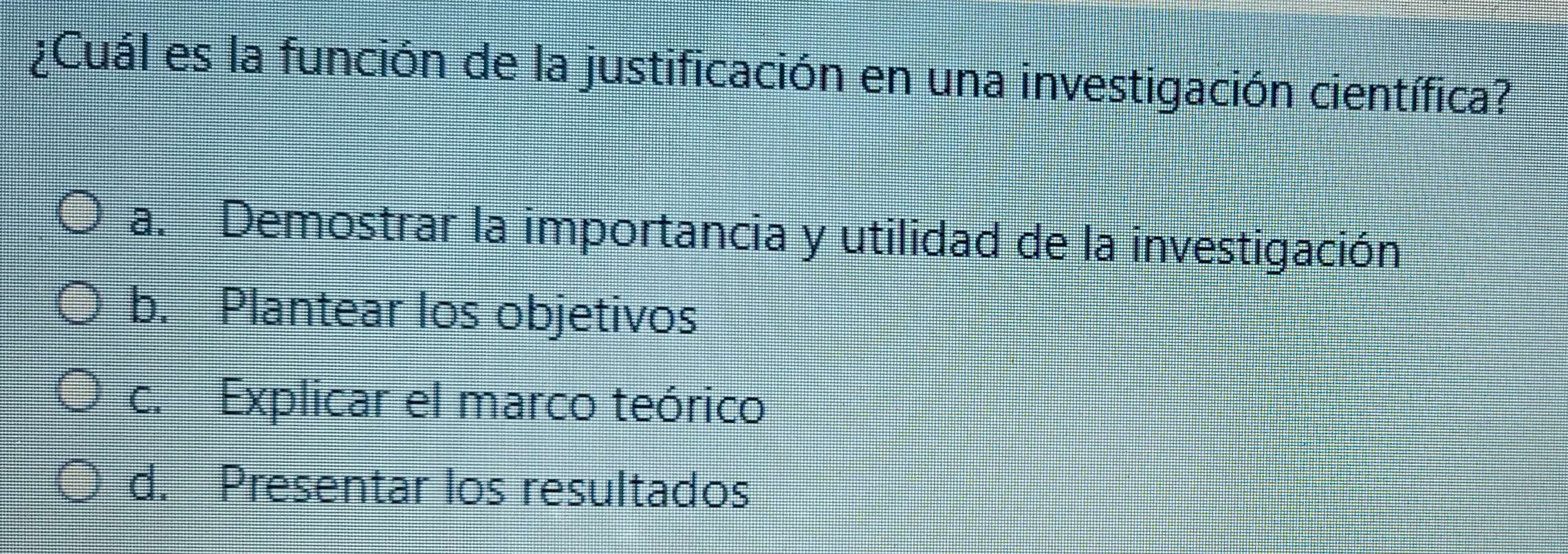 ¿Cuál es la función de la justificación en una investigación científica?
a. Demostrar la importancia y utilidad de la investigación
b. Plantear los objetivos
c. Explicar el marco teórico
d. Presentar los resultados