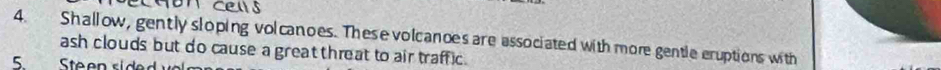 Shallow, gently sloping volcanoes. These volcances are associated with more gentle eruptions with 
ash clouds but do cause a great threat to air traffic. 
5 Steen sided