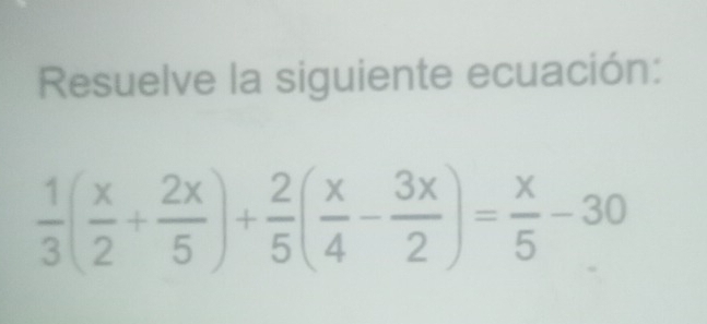 Resuelve la siguiente ecuación:
 1/3 ( x/2 + 2x/5 )+ 2/5 ( x/4 - 3x/2 )= x/5 -30