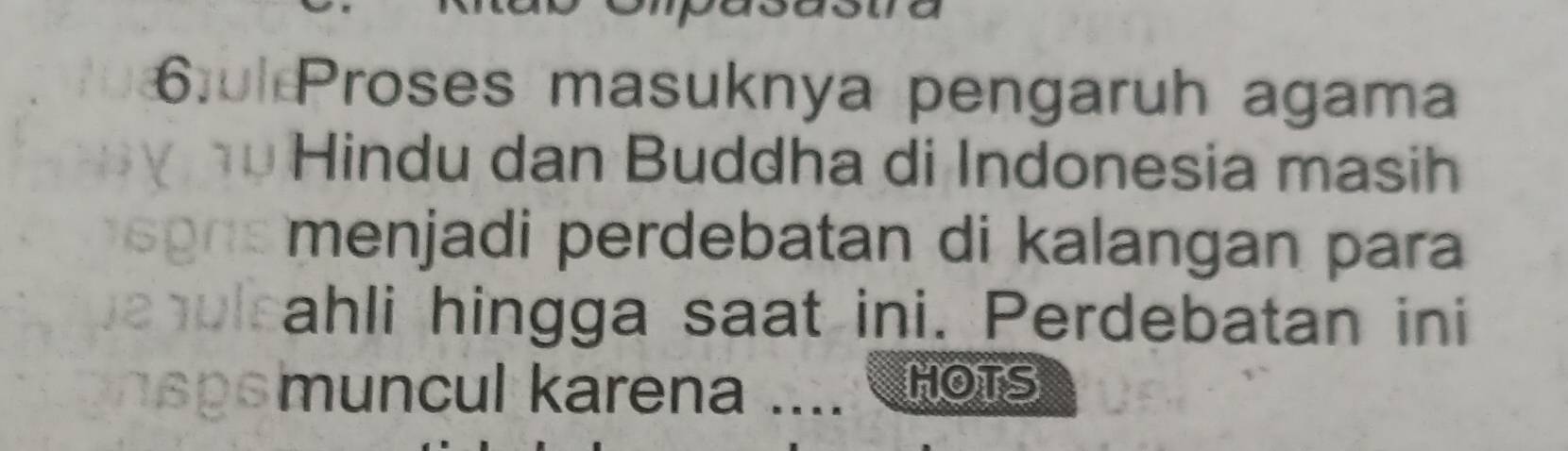 6:0 Proses masuknya pengaruh agama 
Hindu dan Buddha di Indonesia masih 
menjadi perdebatan di kalangan para 
ahli hingga saat ini. Perdebatan ini 
muncul karena .... HOTS