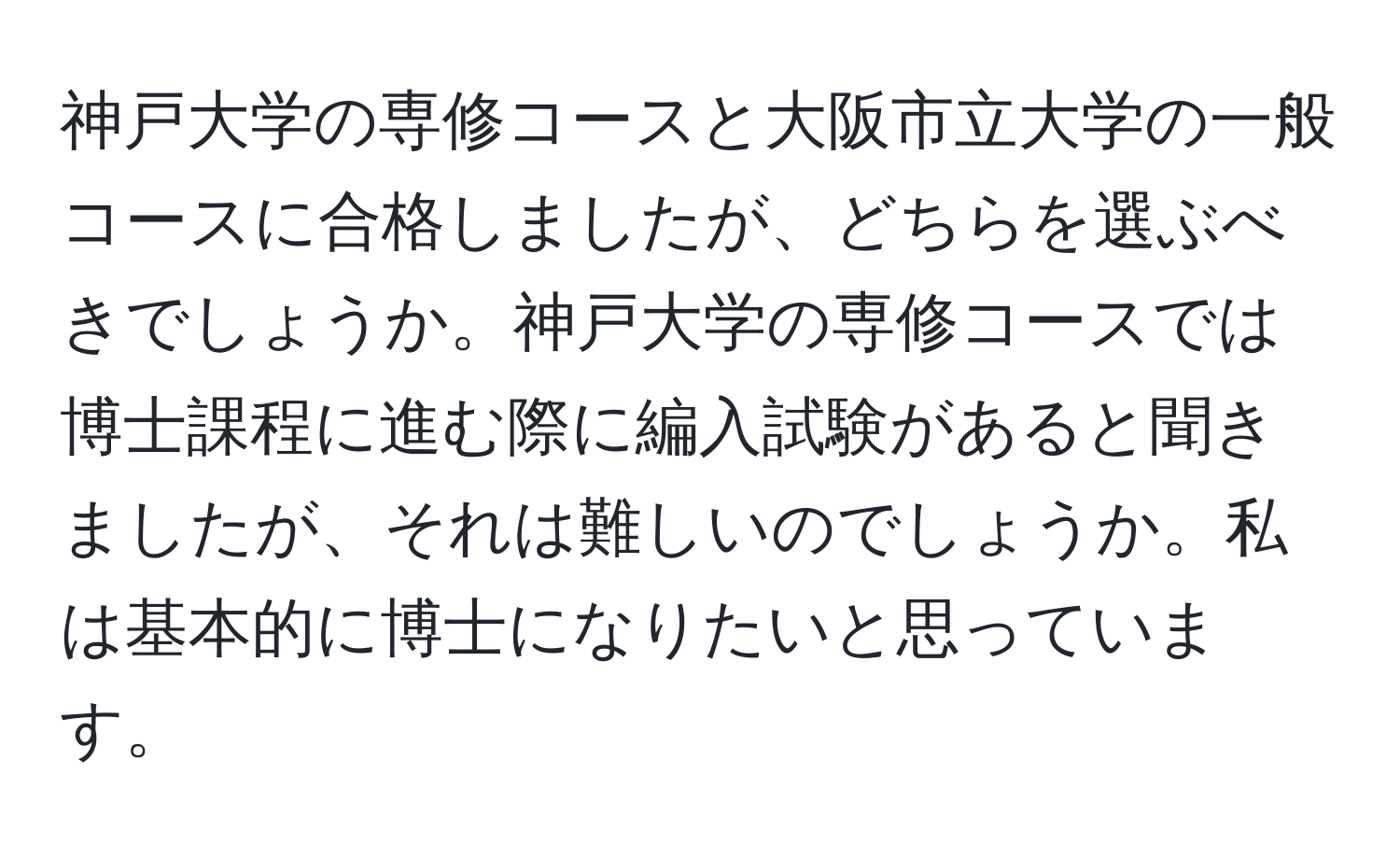 神戸大学の専修コースと大阪市立大学の一般コースに合格しましたが、どちらを選ぶべきでしょうか。神戸大学の専修コースでは博士課程に進む際に編入試験があると聞きましたが、それは難しいのでしょうか。私は基本的に博士になりたいと思っています。