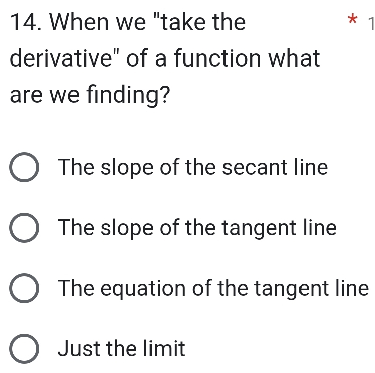 When we "take the
*
derivative" of a function what
are we finding?
The slope of the secant line
The slope of the tangent line
The equation of the tangent line
Just the limit