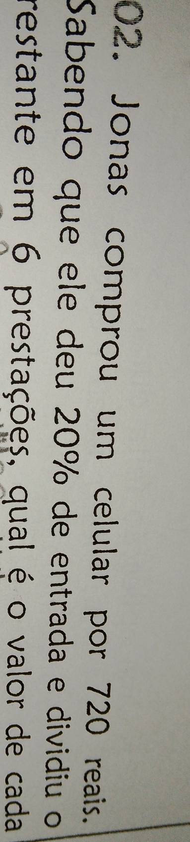 Jonas comprou um celular por 720 reais. 
Sabendo que ele deu 20% de entrada e dividiu o 
restante em 6 prestações, qual é o valor de cada