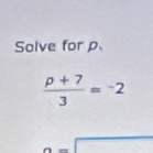 Solve forp
 (p+7)/3 =^-2
a=□