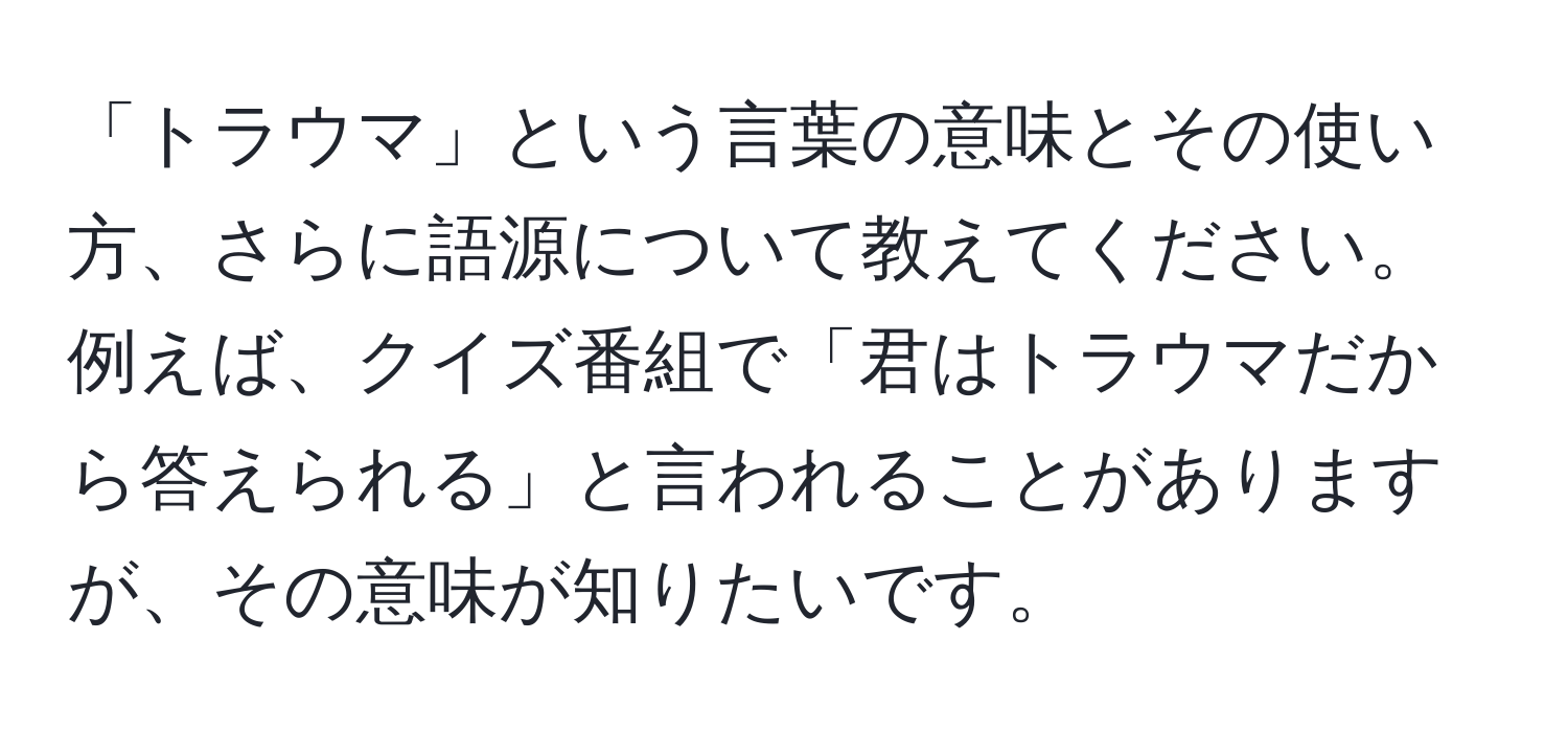 「トラウマ」という言葉の意味とその使い方、さらに語源について教えてください。例えば、クイズ番組で「君はトラウマだから答えられる」と言われることがありますが、その意味が知りたいです。