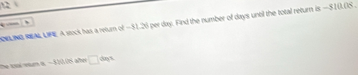 DELING REAL LIFE A stock has a return d-81.26 per day. Find the number of days until the total return is-$10.08. 
the total retum ! s-elith after □ ms