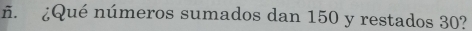 ñ. ¿Qué números sumados dan 150 y restados 30?