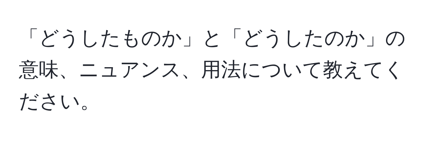 「どうしたものか」と「どうしたのか」の意味、ニュアンス、用法について教えてください。