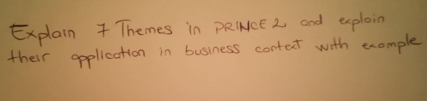 Explain 7 Themes in PRINce 2 and explain 
their opplication in business context with example