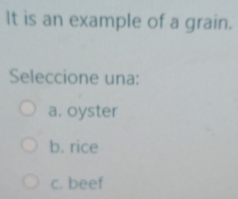 lt is an example of a grain.
Seleccione una:
a. oyster
b. rice
c. beef