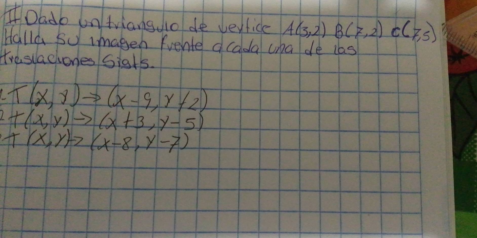 Dadb untriansdo de verfice A(3,2)B(7,2)C(7,5)
Halld So imageh frente acada cha de las 
Hvesiaciones Sis+s.
T(x,r)to (x-9,r+2)
2+(x,y)to (x+3,y-5)
x(x,y)to (x-8,y-7)