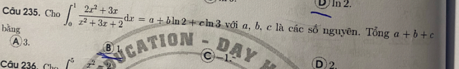 DIn 2.
Câu 235. Cho ∈t _0^(1frac 2x^2)+3xx^2+3x+2dx=a+bln 2+cln 3 với a, b, c là các số nguyên. Tổng a+b+c
bàng
A3.
B C -1.
Câu 236, Cha x^2- D 2.