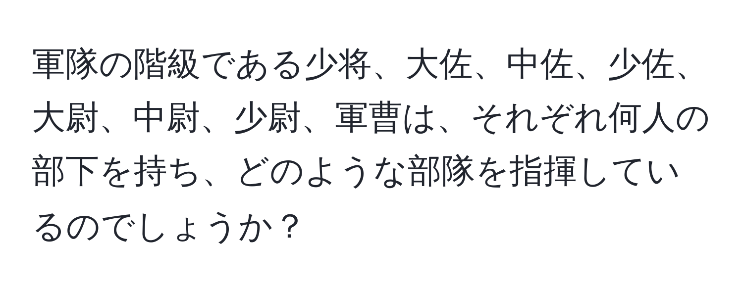 軍隊の階級である少将、大佐、中佐、少佐、大尉、中尉、少尉、軍曹は、それぞれ何人の部下を持ち、どのような部隊を指揮しているのでしょうか？