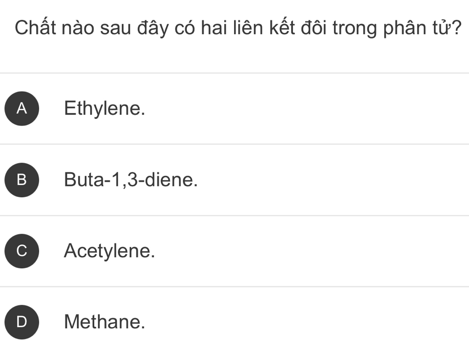 Chất nào sau đây có hai liên kết đôi trong phân tử?
A Ethylene.
B Buta -1, 3 -diene.
Acetylene.
Methane.