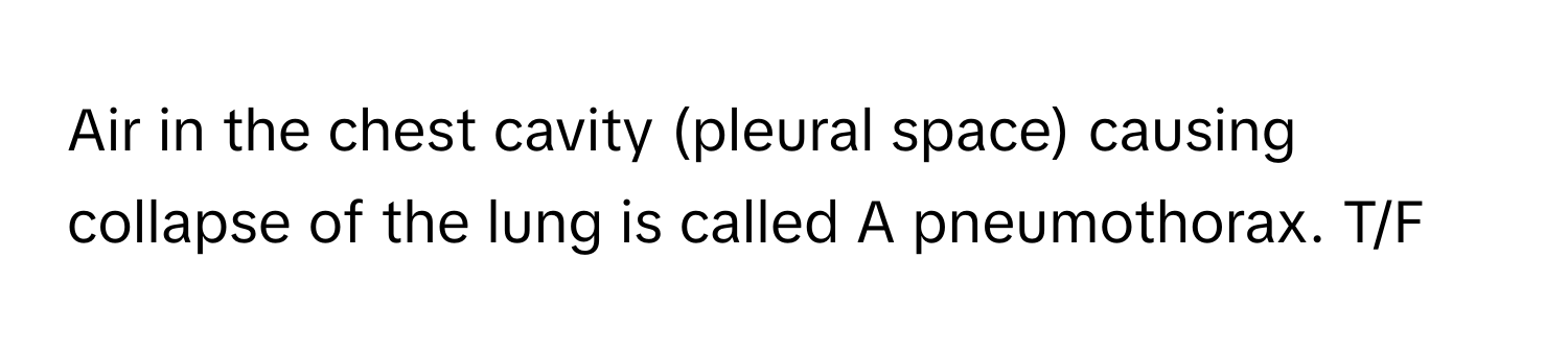 Air in the chest cavity (pleural space) causing collapse of the lung is called A pneumothorax. T/F