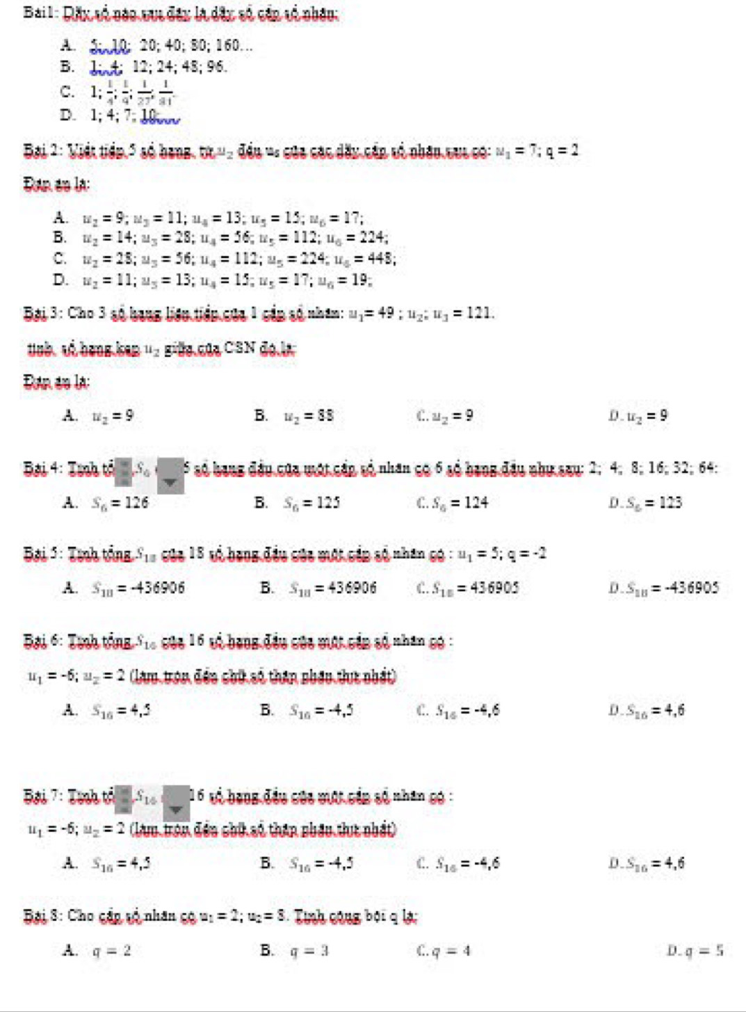 Rặx vổ nào vua đây là dân số cần tổ nhâu:
A. Sl0; 20;40; 80; 160…
B. ↓ ; 12; 24; 48; 96.
C. 1; 1/4 ; 1/9 ; 1/27 ; 1/81 .
D. 1; 4; 7 10w
Đại 2: Viết tiên 5 số bang, tr', đều = của các dây cần tổ nhân cuc có: u_1=7;q=2
Ran do lạ:
A. u_2=9;u_3=11;u_4=13;u_5=15;u_6=17;
B. u_2=14;u_3=28;u_4=56;u_5=112;u_6=224;
C. u_2=28;u_5=56;u_4=112;u_5=224;u_5=448;
D. u_2=11;u_5=13;u_4=15;u_5=17;u_6=19;
Bại 3: Cho 3 số bang liên tiếp của 1 cấp số nhâm: u_1=49;u_2;u_3=121.
toà, vé bangkan u_2 gila của CSN đe la
Đân đó là:
A. u_2=9 B. u_2=88 C. u_2=9 D u_2=9
Bại 4: Tính tả S_0 5 số hạng đầu của mật cấp số nhân có 6 số hạng đầu nhụ say: 2; 4, 8; 16, 32; 64:
A. S_6=126 B. S_6=125 C. S_6=124 D S_6=123
Bại 5: Tịnh tổng S_1□ GC_018 Ở vó bang đầu của một cầp số nhân có  : :u_1=5;q=-2
A. S_111=-436906 B. S_10=436906 C. S_10=436905 D. S_111=-436905
Đại 6: Tịnh tảng S_10 1 cóc 16 tổ bang đều của một cầp số nhân có :
u_1=-6;u_2=2 (lm tron đều chữ số thân phầu dực nhất)
A. S_16=4,5 B. S_10=-4,5 C. S_15=-4,6 D S_10=4,6
Bội 7: Tịnh tả S_10 * 6 vó bang đầu cáa một cần số nhân có :
u_1=-6;u_2=2 (làm trên đền shí số thâp phầu tực nhất)
A. S_10=4,5 B. S_16=-4,5 C. S_16=-4,6 D. S_16=4,6
Bài 8: Cho cấp số nhân có u_1=2;u_2=8 Tinh công bội q là:
A. q=2 B. q=3 C. q=4 D. q=5