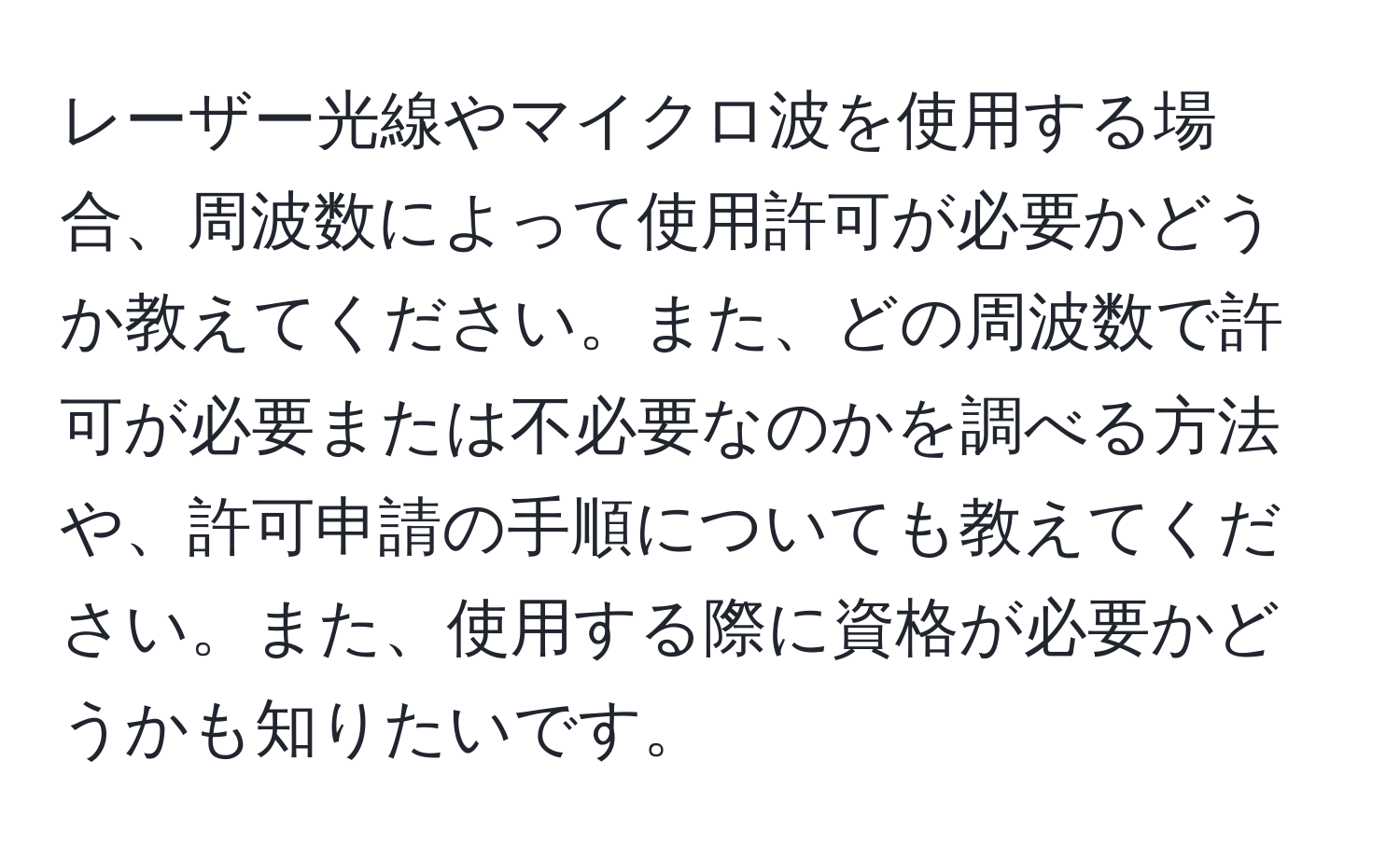 レーザー光線やマイクロ波を使用する場合、周波数によって使用許可が必要かどうか教えてください。また、どの周波数で許可が必要または不必要なのかを調べる方法や、許可申請の手順についても教えてください。また、使用する際に資格が必要かどうかも知りたいです。