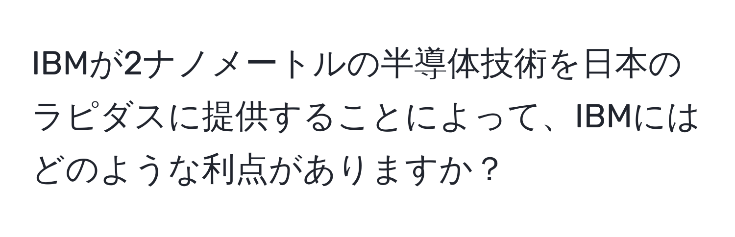 IBMが2ナノメートルの半導体技術を日本のラピダスに提供することによって、IBMにはどのような利点がありますか？