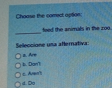 Choose the correct option:
_
feed the animals in the zoo.
Seleccione una alternativa:
a. Are
b. Don't
c. Aren't
d. Do