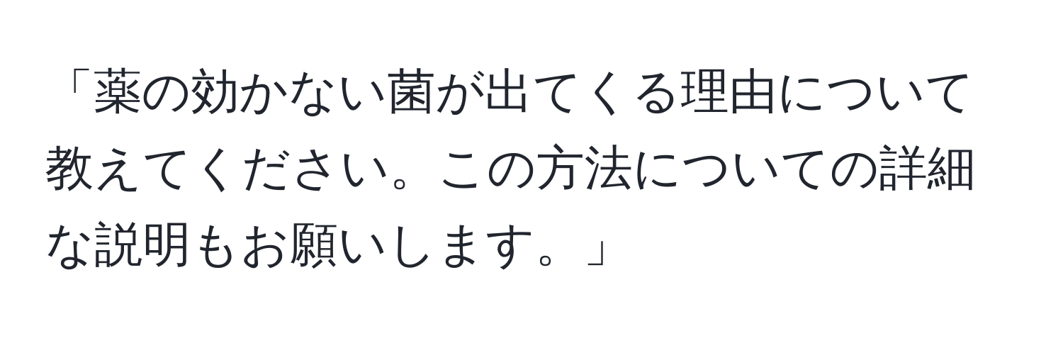 「薬の効かない菌が出てくる理由について教えてください。この方法についての詳細な説明もお願いします。」