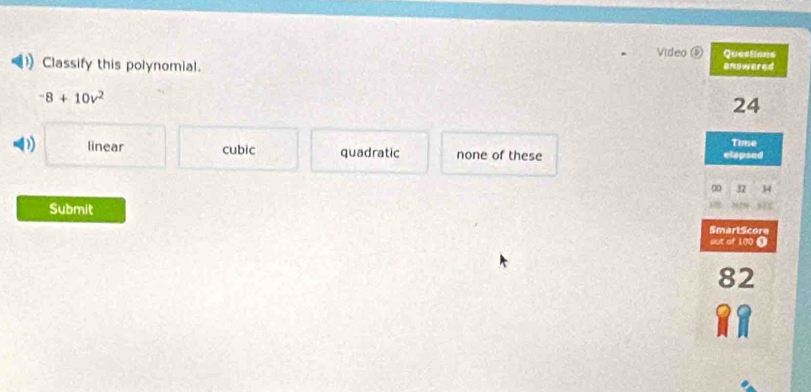 Video ⑥ Questions
Classify this polynomial. answered
-8+10v^2
24
linear cubic quadratic none of these elapsed Time
0 32 34
Submit
SmartScore
out of 100 0
82