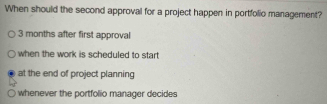 When should the second approval for a project happen in portfolio management?
3 months after first approval
when the work is scheduled to start
at the end of project planning
whenever the portfolio manager decides