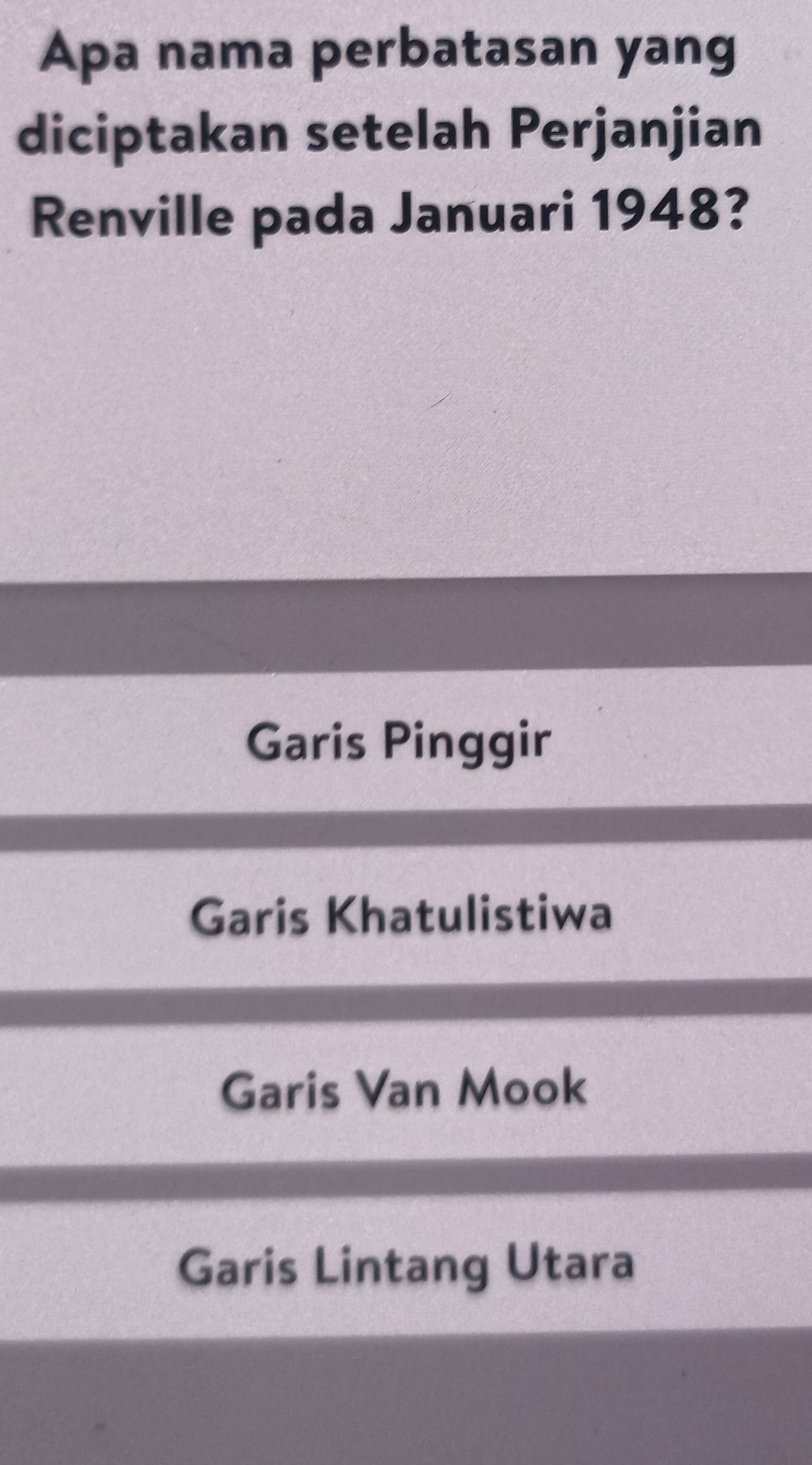 Apa nama perbatasan yang
diciptakan setelah Perjanjian
Renville pada Januari 1948?
Garis Pinggir
Garis Khatulistiwa
Garis Van Mook
Garis Lintang Utara