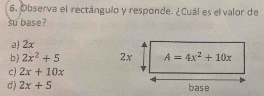 Observa el rectángulo y responde. ¿Cuál es el valor de
su base?
a 2x
b) 2x^2+5 2x A=4x^2+10x
c) 2x+10x
d) 2x+5 base