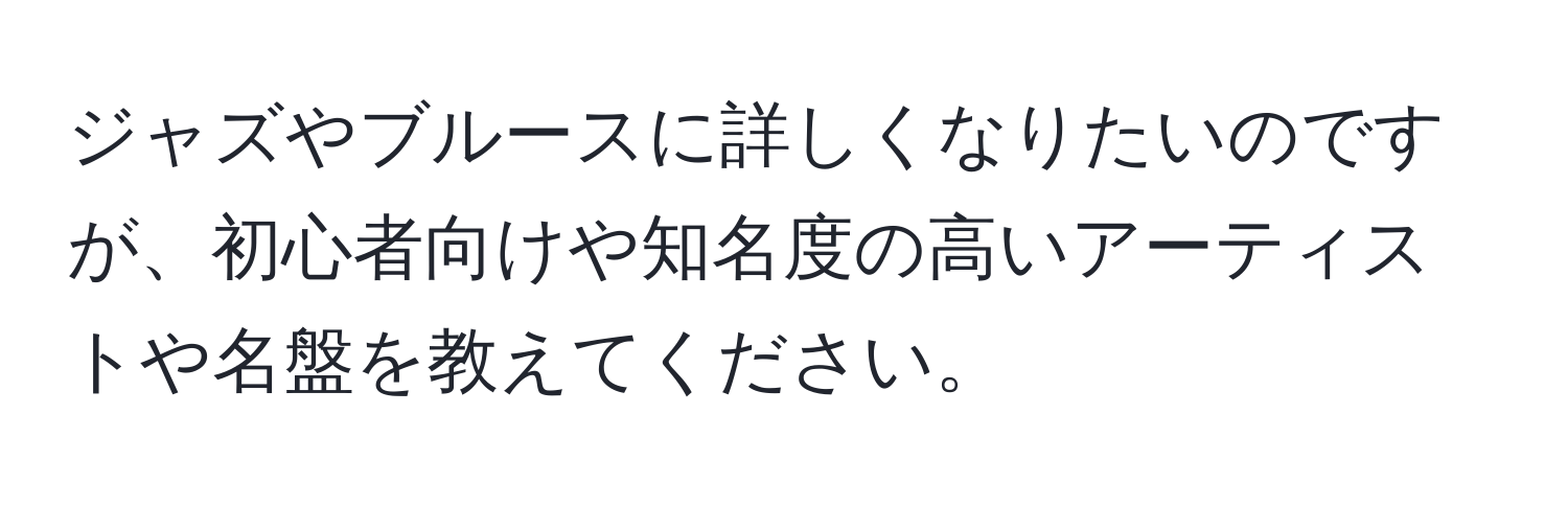 ジャズやブルースに詳しくなりたいのですが、初心者向けや知名度の高いアーティストや名盤を教えてください。