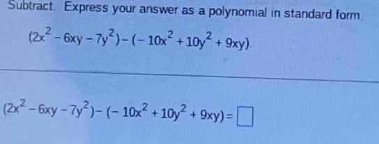 Subtract. Express your answer as a polynomial in standard form.
(2x^2-6xy-7y^2)-(-10x^2+10y^2+9xy).
(2x^2-6xy-7y^2)-(-10x^2+10y^2+9xy)=□