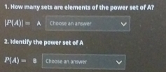 How many sets are elements of the power set of A?
|P(A)|=A Choose an arswer 
2. Identify the power set of A
P(A)=B Choose an answer