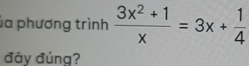 la phương trình  (3x^2+1)/x =3x+ 1/4 
đây đúng?