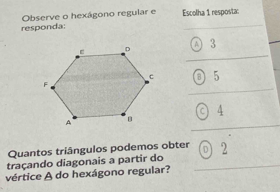 Observe o hexágono regular e Escolha 1 resposta:
responda:
A 3
B 5
4
Quantos triângulos podemos obter D 2
traçando diagonais a partir do
vértice A do hexágono regular?