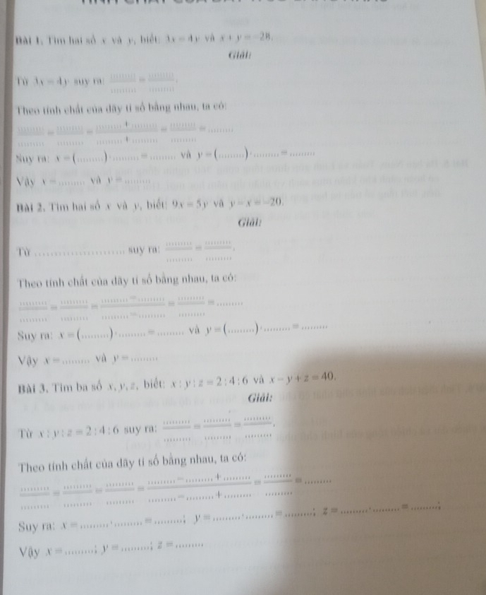 Đài 1, Tìm hai số v v (y, biết 3x-4y và x+y=-28.
Giảt:
Tù 3x=4y suy FW: (1000000.11)/100 = 100000/100000 ,
Theo tính chất của dây tỉ số bằng nhau, ta có:
 100000/100000 = 1110000/1110 =11111313= 13333/11111111111 13=frac 11111111111111111111
Suy ra: x=(........)..................vik y=(.....).................
sqrt(ay) x=... và y=...
Bài 2. Tìm hai số x và y, biết 9x=5y yā y-x=-20.
Giải:
Từ ·s ·s ·s suy ra:  ·s ·s /·s ·s  = ·s ·s /·s ·s  ,
Theo tính chất của dãy tí số bằng nhau, ta có:
 1411111/1111111 = 11111111/1111111 = 1111111111111/tan 111111111111·s  = 1111111111111/11111111111111 =·s ·s
Suy ra: x=(........)..................v 1 y=(......)........=......
Vậy x= 111111111 và y=...
Bài 3. Tim ba số a ,y,z ,  biết: x:y:z=2:4:6 và x-y+z=40.
Giải:
Từ x:y:z=2:4:6 suy ra:  ·s ·s /·s ·s  = ·s ·s /·s ·s  = ·s ·s /·s ·s  
Theo tính chất của dãy tí số bằng nhau, ta có:
 1111111/1111111 = 1111111/111111 =frac 11111111= 111111111·s /·s ·s  =·s ·s
Suy ra: x= ...,....................=·s ∴
Vậy x= 1+1+1+2+1 y= 1* 1* 2* 2*  1/4  z= +|-|+|+|+1|
a