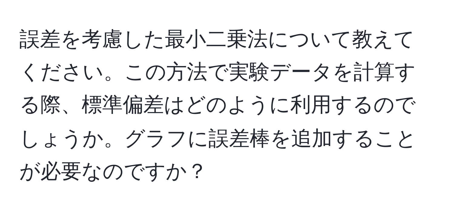 誤差を考慮した最小二乗法について教えてください。この方法で実験データを計算する際、標準偏差はどのように利用するのでしょうか。グラフに誤差棒を追加することが必要なのですか？