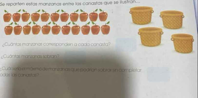 Se reparten estas manzanas entre las canastas que se ilustran... 
¿Cuántas manzanas corresponden a cada canasta? 
¿Cuántas manzanas sobran? 
y Cuál sería el máximo de marzanas que podrían sobrar sin completar 
odas las canastas?