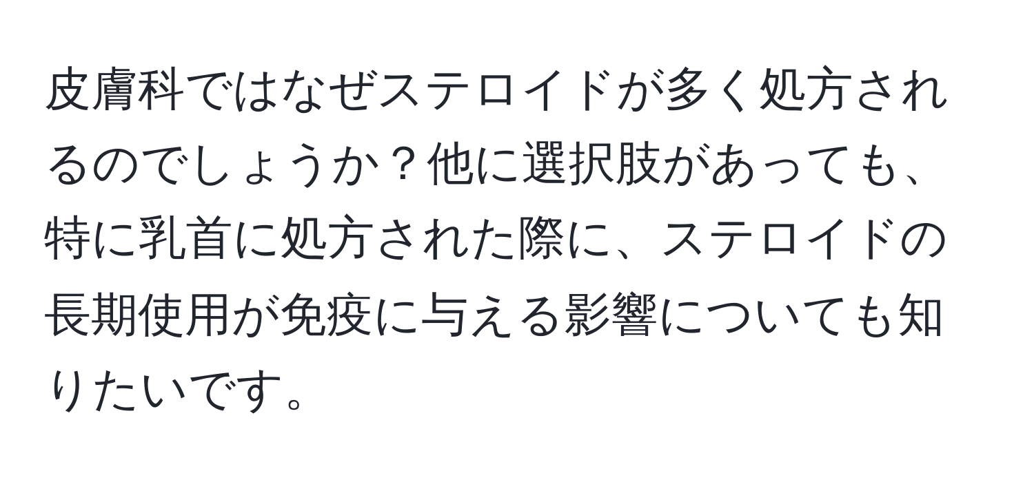 皮膚科ではなぜステロイドが多く処方されるのでしょうか？他に選択肢があっても、特に乳首に処方された際に、ステロイドの長期使用が免疫に与える影響についても知りたいです。