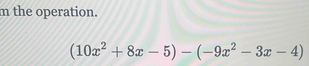 the operation.
(10x^2+8x-5)-(-9x^2-3x-4)