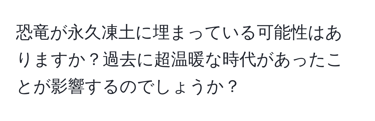 恐竜が永久凍土に埋まっている可能性はありますか？過去に超温暖な時代があったことが影響するのでしょうか？